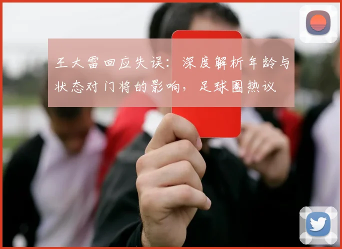 王大雷回应失误：深度解析年龄与状态对门将的影响，足球圈热议