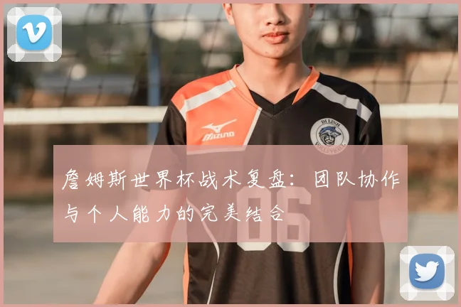 詹姆斯世界杯战术复盘：团队协作与个人能力的完美结合