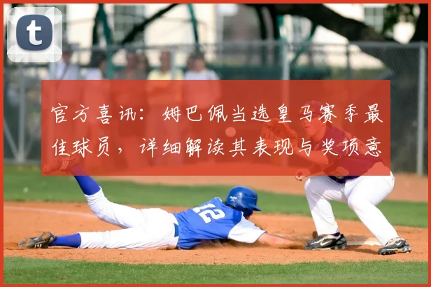 官方喜讯:姆巴佩当选皇马赛季最佳球员,详细解读其表现与奖项意义