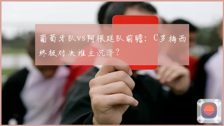 葡萄牙队vs阿根廷队前瞻:C罗梅西终极对决谁主沉浮?