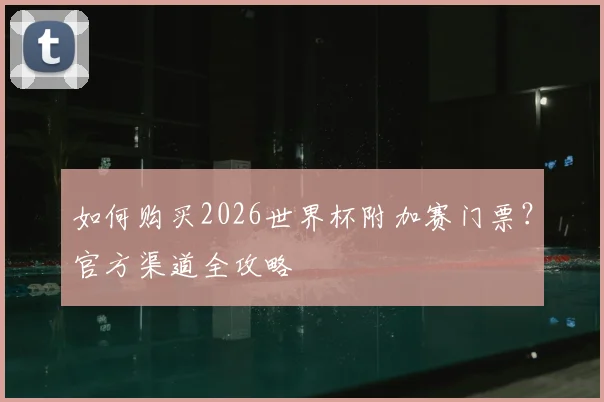 如何购买2026世界杯附加赛门票?官方渠道全攻略