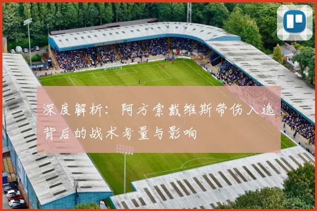 深度解析:阿方索戴维斯带伤入选背后的战术考量与影响