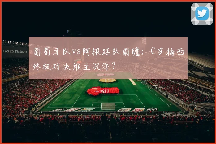 葡萄牙队vs阿根廷队前瞻：C罗梅西终极对决谁主沉浮？