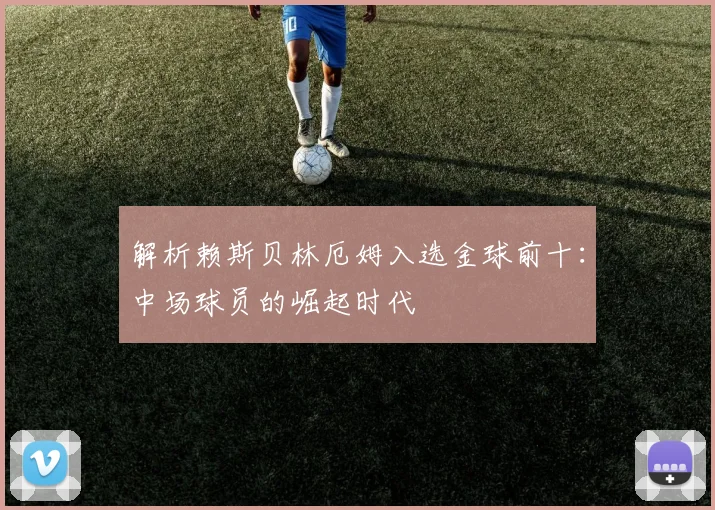 解析赖斯贝林厄姆入选金球前十：中场球员的崛起时代