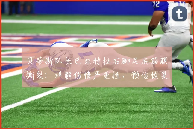 贝蒂斯队长巴尔特拉右脚足底筋膜撕裂：详解伤情严重性、预估恢复时间及对2026赛季后防影响