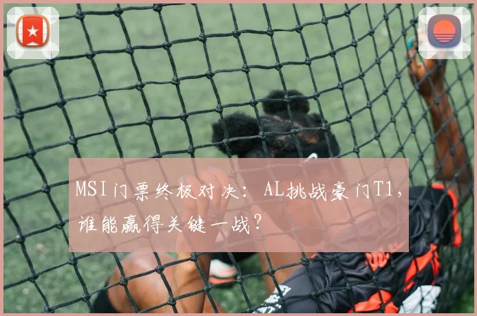 MSI门票终极对决：AL挑战豪门T1，谁能赢得关键一战？