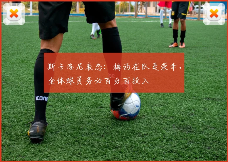 斯卡洛尼表态：梅西在队是荣幸，全体球员务必百分百投入