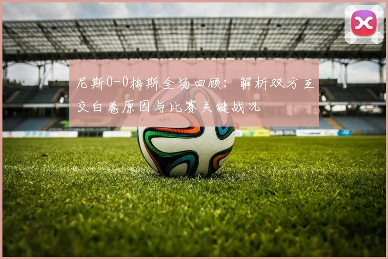 尼斯0-0梅斯全场回顾:解析双方互交白卷原因与比赛关键战况