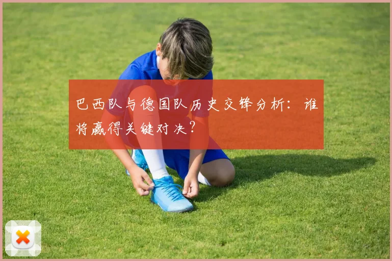 巴西队与德国队历史交锋分析:谁将赢得关键对决?