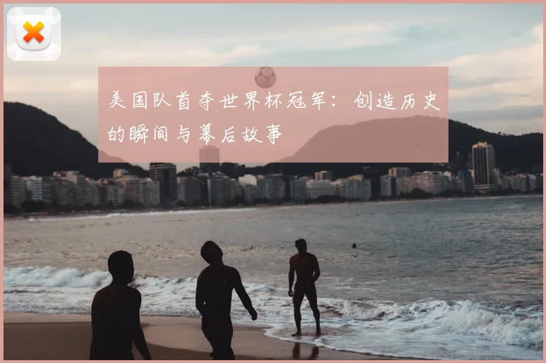 美国队首夺世界杯冠军：创造历史的瞬间与幕后故事