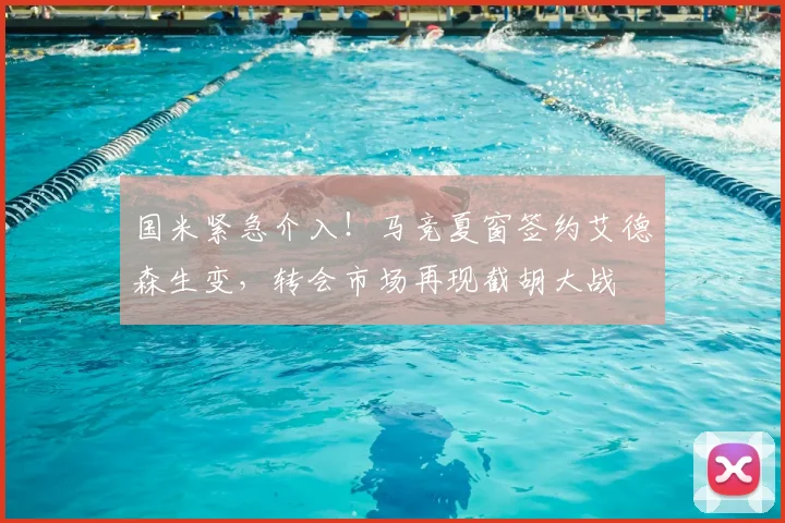国米紧急介入！马竞夏窗签约艾德森生变，转会市场再现截胡大战