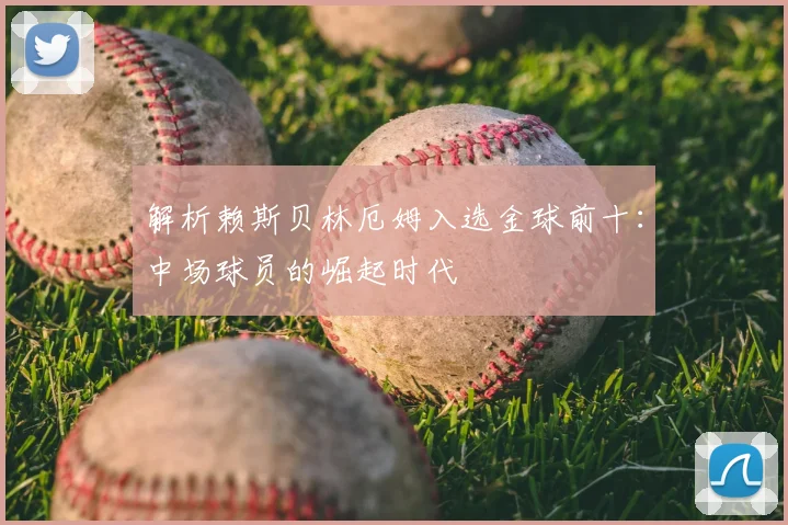 解析赖斯贝林厄姆入选金球前十:中场球员的崛起时代