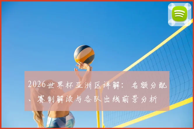 2026世界杯亚洲区详解：名额分配、赛制解读与各队出线前景分析