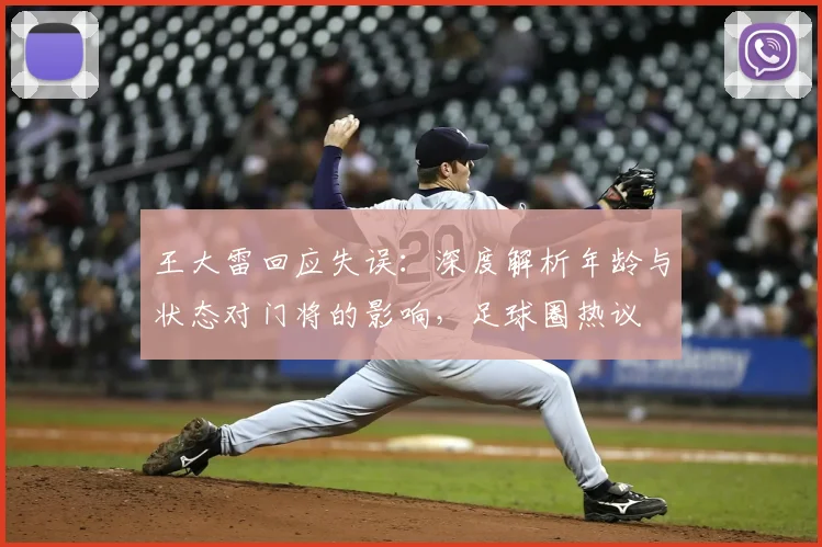 王大雷回应失误:深度解析年龄与状态对门将的影响,足球圈热议