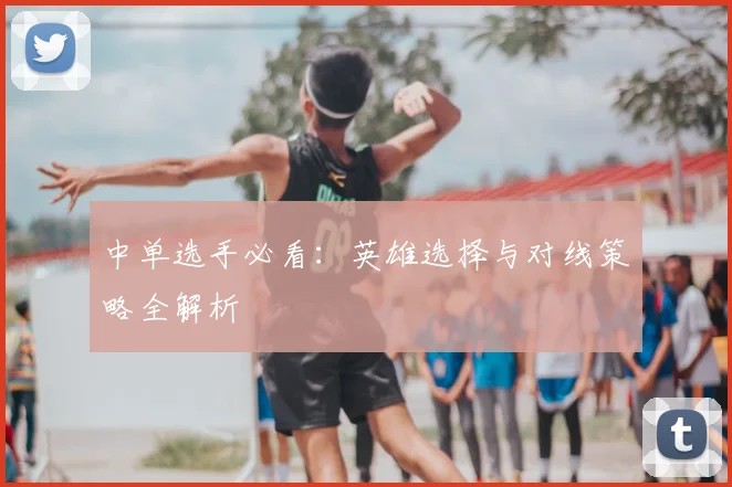 中单选手必看:英雄选择与对线策略全解析