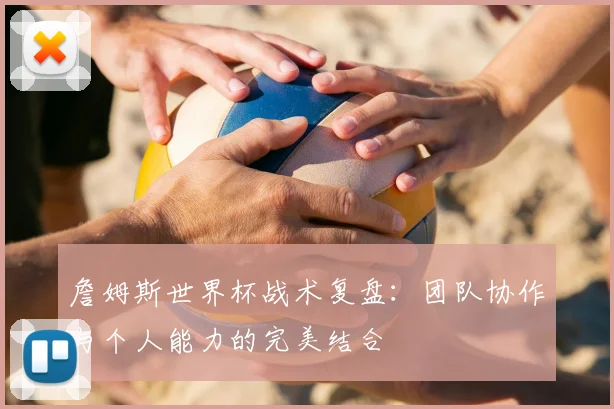 詹姆斯世界杯战术复盘:团队协作与个人能力的完美结合