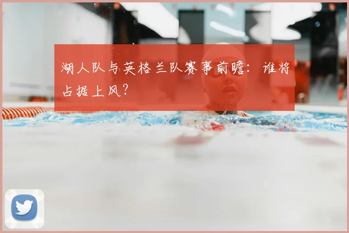 湖人队与英格兰队赛事前瞻:谁将占据上风?