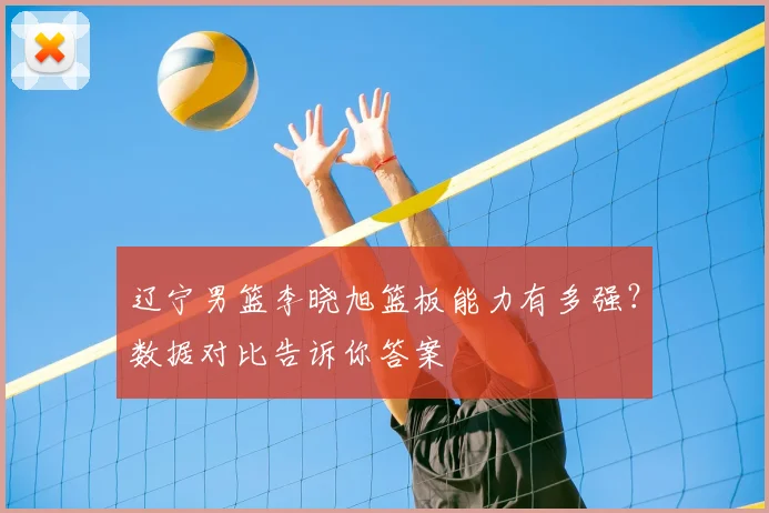 辽宁男篮李晓旭篮板能力有多强?数据对比告诉你答案