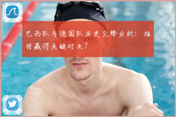 巴西队与德国队历史交锋分析:谁将赢得关键对决?