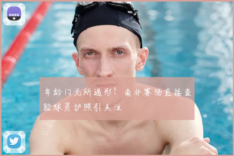 年龄门无所遁形！南非赛场直接查验球员护照引关注