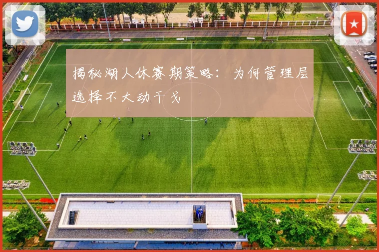 揭秘湖人休赛期策略:为何管理层选择不大动干戈