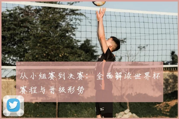 从小组赛到决赛:全面解读世界杯赛程与晋级形势