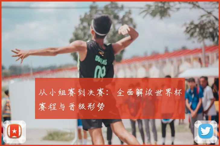 从小组赛到决赛:全面解读世界杯赛程与晋级形势