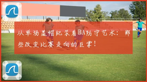 从单场盖帽纪录看BA防守艺术：那些改变比赛走向的巨掌！