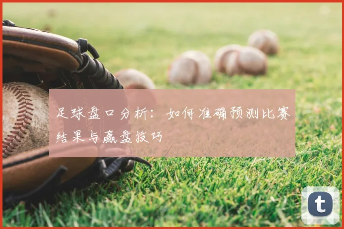 足球盘口分析:如何准确预测比赛结果与赢盘技巧