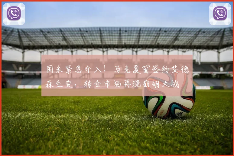 国米紧急介入！马竞夏窗签约艾德森生变，转会市场再现截胡大战