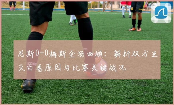 尼斯0-0梅斯全场回顾：解析双方互交白卷原因与比赛关键战况