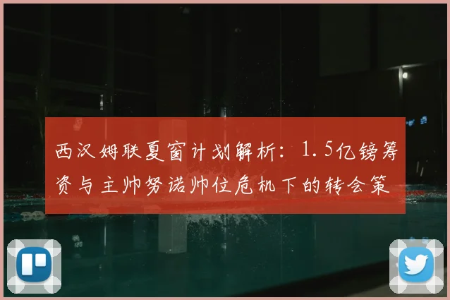 西汉姆联夏窗计划解析：1.5亿镑筹资与主帅努诺帅位危机下的转会策略