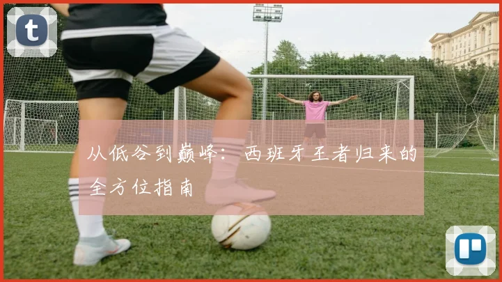 从低谷到巅峰:西班牙王者归来的全方位指南