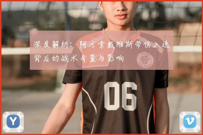 深度解析：阿方索戴维斯带伤入选背后的战术考量与影响