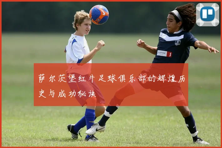 萨尔茨堡红牛足球俱乐部的辉煌历史与成功秘诀