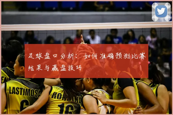 足球盘口分析：如何准确预测比赛结果与赢盘技巧