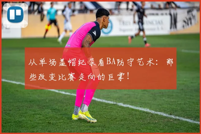 从单场盖帽纪录看BA防守艺术：那些改变比赛走向的巨掌！