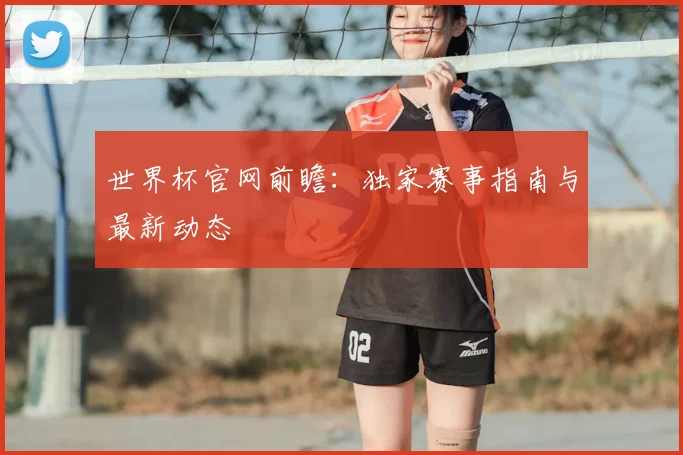 世界杯官网前瞻:独家赛事指南与最新动态