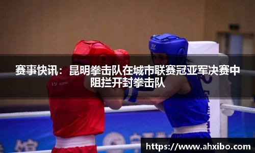 赛事快讯：昆明拳击队在城市联赛冠亚军决赛中阻拦开封拳击队