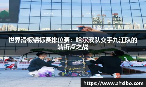 世界滑板锦标赛排位赛：哈尔滨队交手九江队的转折点之战