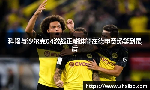 科隆与沙尔克04激战正酣谁能在德甲赛场笑到最后