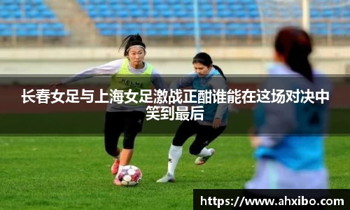 长春女足与上海女足激战正酣谁能在这场对决中笑到最后