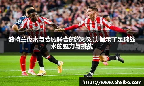 波特兰伐木与费城联合的激烈对决揭示了足球战术的魅力与挑战